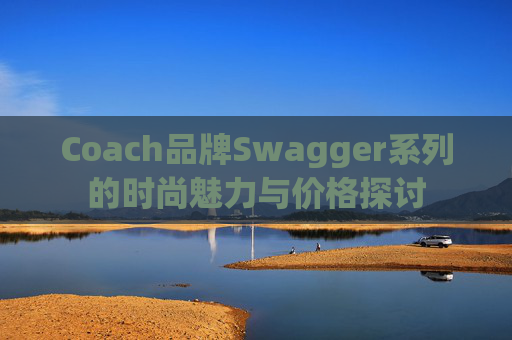 Coach品牌Swagger系列的时尚魅力与价格探讨 Coach品牌Swagger系列的时尚魅力与价格探讨